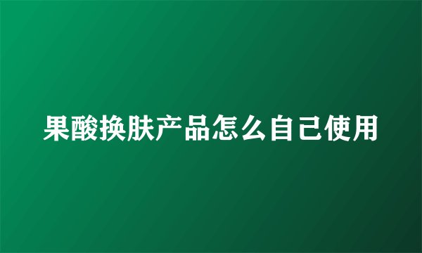 果酸换肤产品怎么自己使用
