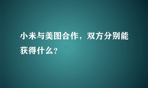 小米与美图合作，双方分别能获得什么？