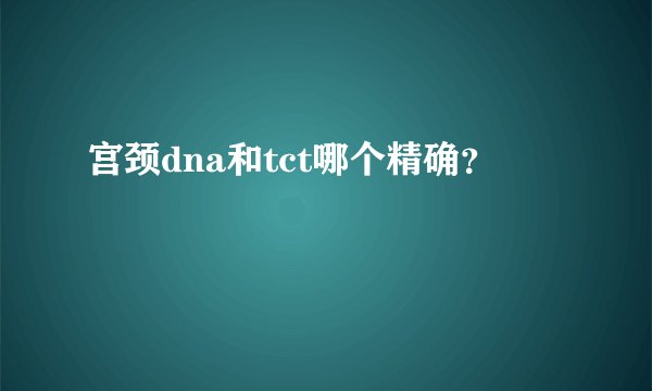 宫颈dna和tct哪个精确？