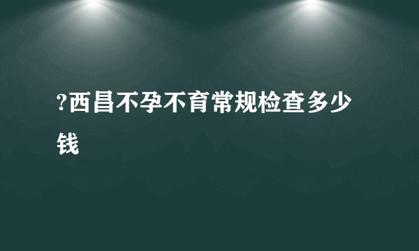 ?西昌不孕不育常规检查多少钱