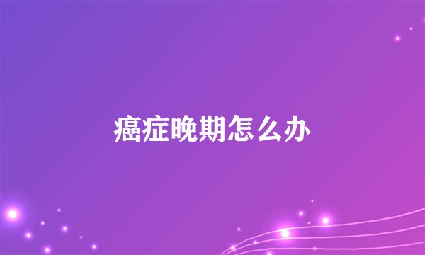 癌症晚期怎么办