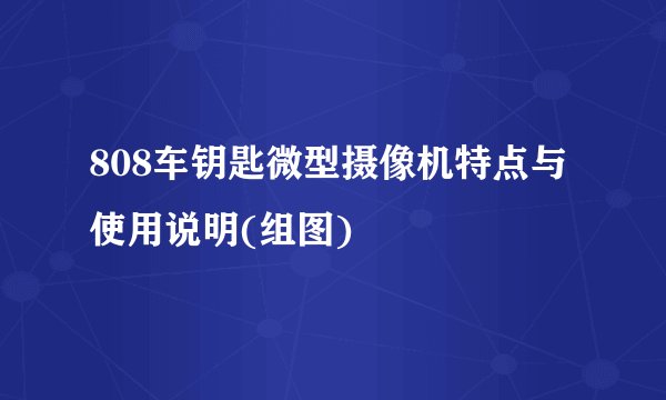 808车钥匙微型摄像机特点与使用说明(组图)