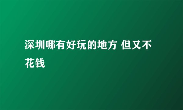 深圳哪有好玩的地方 但又不花钱