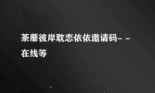 荼蘼彼岸耽恋依依邀请码- -在线等
