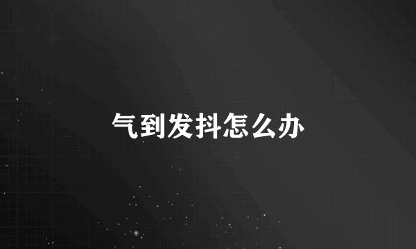 气到发抖怎么办