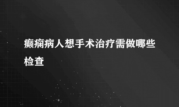 癫痫病人想手术治疗需做哪些检查 