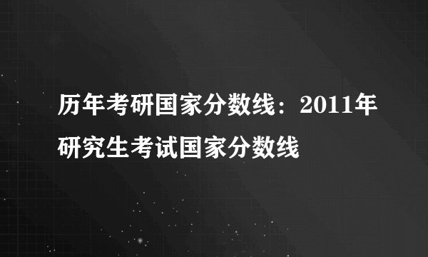 历年考研国家分数线：2011年研究生考试国家分数线