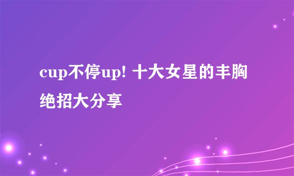 cup不停up! 十大女星的丰胸绝招大分享
