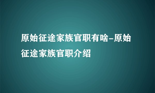 原始征途家族官职有啥-原始征途家族官职介绍