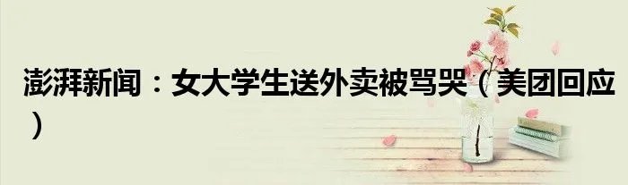 澎湃新闻：女大学生送外卖被骂哭（美团回应）