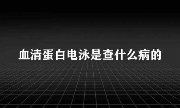 血清蛋白电泳是查什么病的