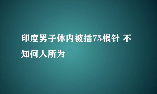 印度男子体内被插75根针 不知何人所为