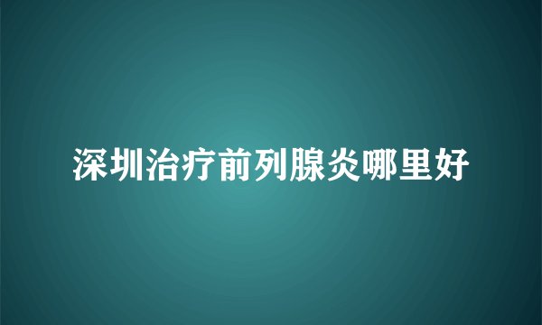 深圳治疗前列腺炎哪里好
