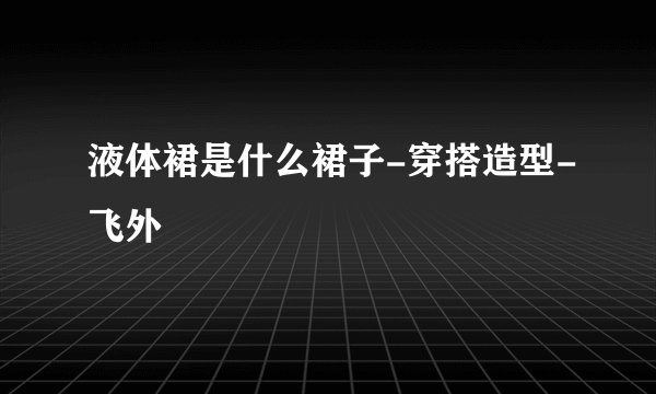 液体裙是什么裙子-穿搭造型-飞外