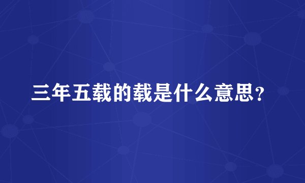 三年五载的载是什么意思？