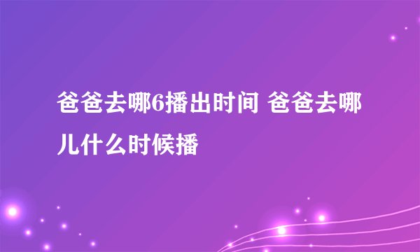 爸爸去哪6播出时间 爸爸去哪儿什么时候播