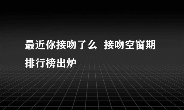 最近你接吻了么  接吻空窗期排行榜出炉