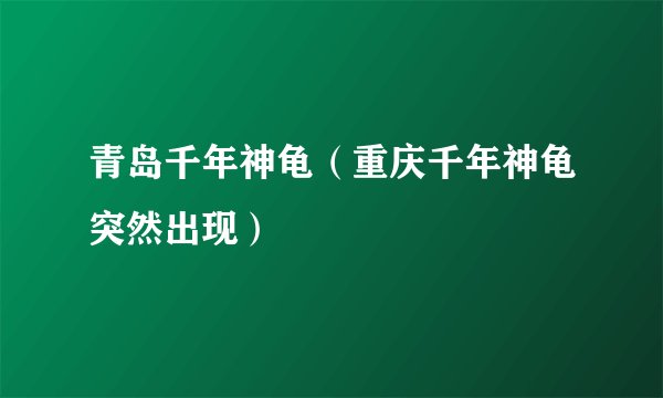 青岛千年神龟（重庆千年神龟突然出现）