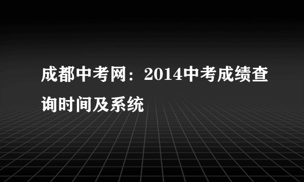 成都中考网：2014中考成绩查询时间及系统