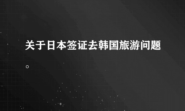 关于日本签证去韩国旅游问题。