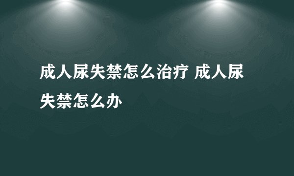 成人尿失禁怎么治疗 成人尿失禁怎么办