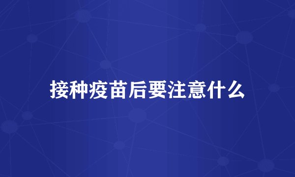 接种疫苗后要注意什么