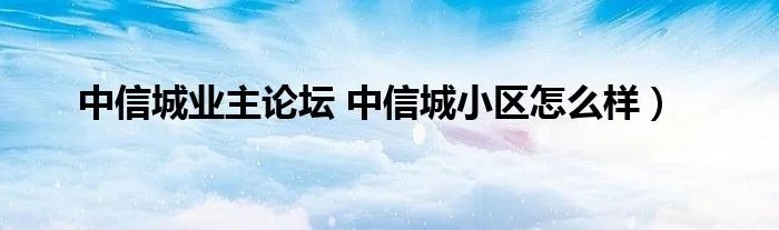 中信城业主论坛 中信城小区怎么样）