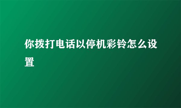 你拨打电话以停机彩铃怎么设置