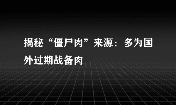 揭秘“僵尸肉”来源：多为国外过期战备肉