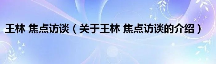 王林 焦点访谈(关于王林 焦点访谈的介绍)