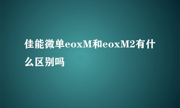 佳能微单eoxM和eoxM2有什么区别吗
