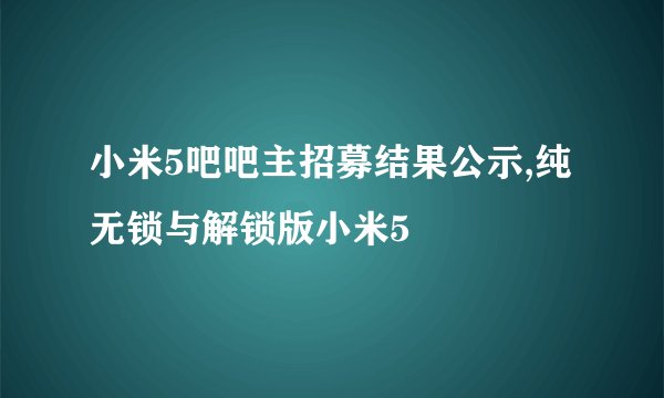 小米5吧吧主招募结果公示,纯无锁与解锁版小米5
