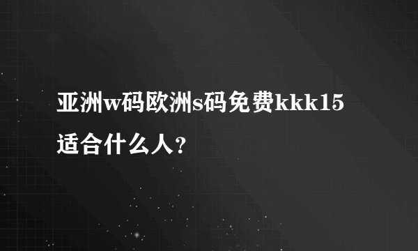 亚洲w码欧洲s码免费kkk15适合什么人？
