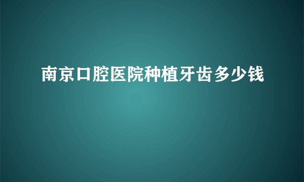 南京口腔医院种植牙齿多少钱
