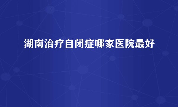 湖南治疗自闭症哪家医院最好