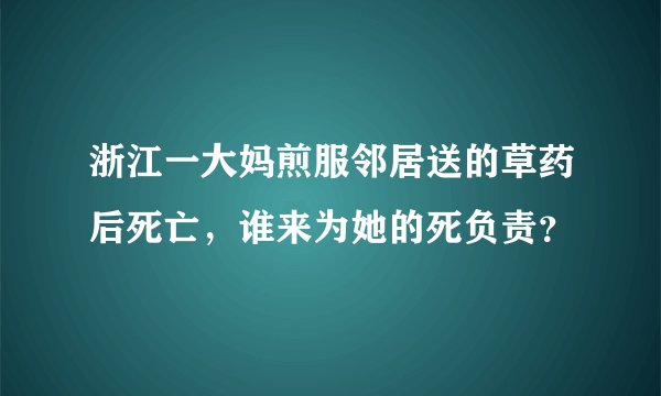 浙江一大妈煎服邻居送的草药后死亡，谁来为她的死负责？