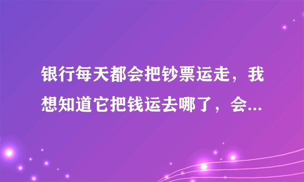 银行每天都会把钞票运走，我想知道它把钱运去哪了，会层层继续往上运吗？