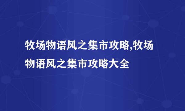 牧场物语风之集市攻略,牧场物语风之集市攻略大全