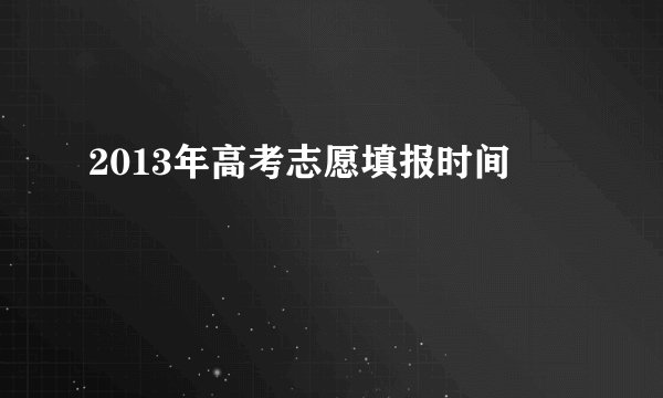 2013年高考志愿填报时间