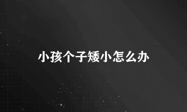 小孩个子矮小怎么办