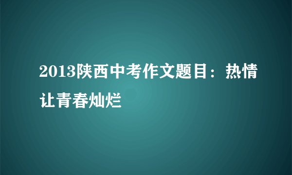2013陕西中考作文题目：热情让青春灿烂