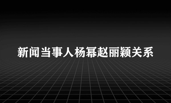 新闻当事人杨幂赵丽颖关系