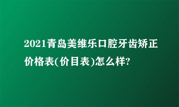 2021青岛美维乐口腔牙齿矫正价格表(价目表)怎么样?