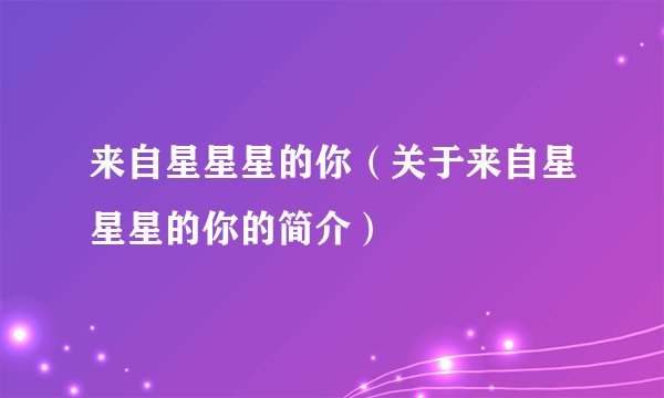 来自星星星的你（关于来自星星星的你的简介）