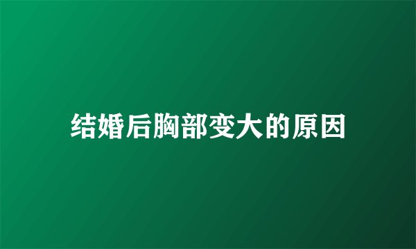 结婚后胸部变大的原因