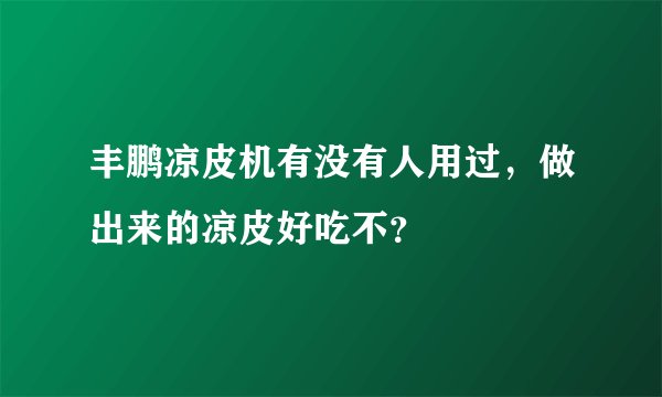丰鹏凉皮机有没有人用过，做出来的凉皮好吃不？