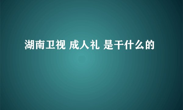 湖南卫视 成人礼 是干什么的
