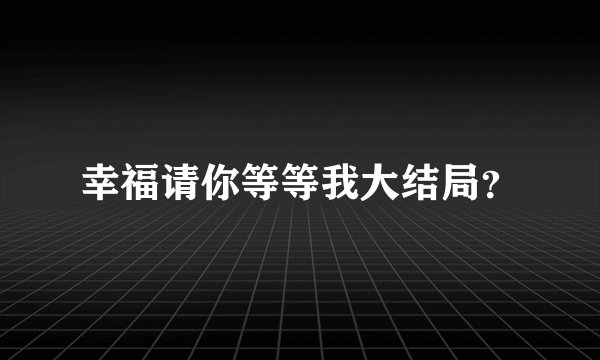 幸福请你等等我大结局？