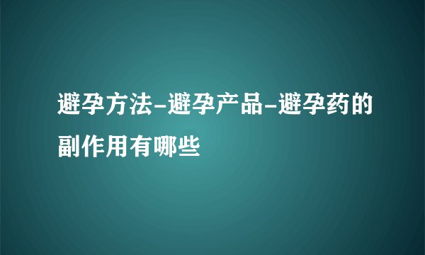 避孕方法-避孕产品-避孕药的副作用有哪些