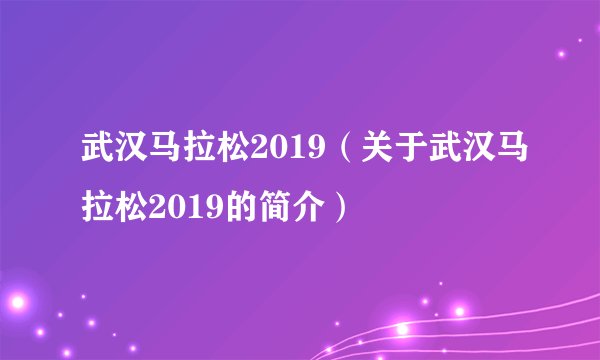 武汉马拉松2019（关于武汉马拉松2019的简介）